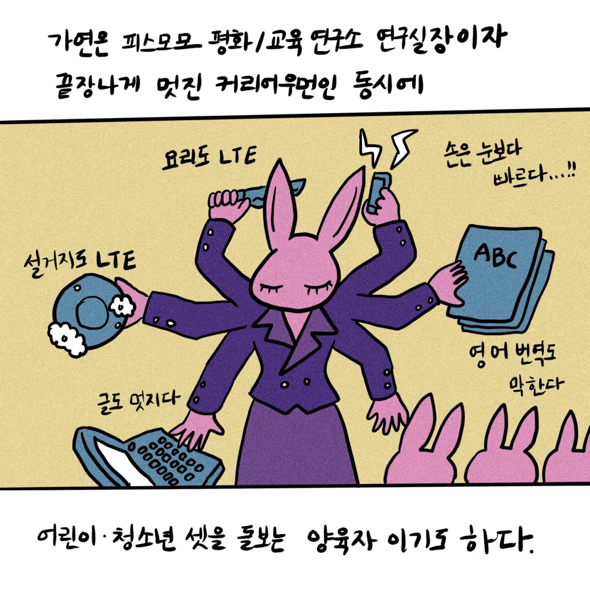 가연은 피스모모 평화/교육연구소 연구실장이자 끝장나게 멋진 커리어우먼인 동시에 
어린이, 청소년 셋을 돌보는 양육자 이기도 하다

요리도 LTE 설거지도 LTE 손은 눈보다 빠르다 글도 멋지다 영어번역도 막한다 어린이 셋도 돌본다